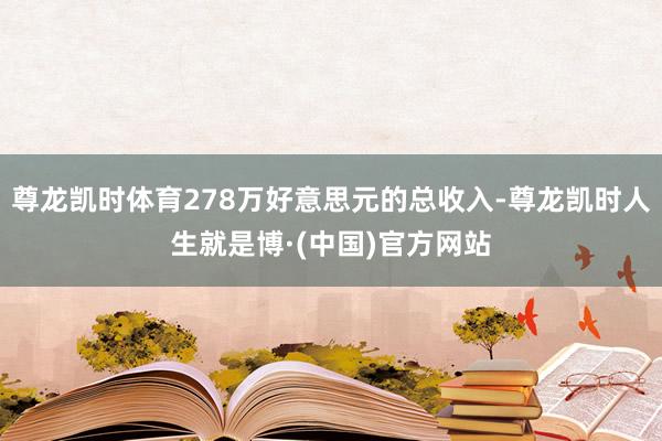 尊龙凯时体育278万好意思元的总收入-尊龙凯时人生就是博·(中国)官方网站