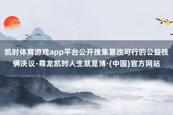 凯时体育游戏app平台公开搜集篡改可行的公益技俩决议-尊龙凯时人生就是博·(中国)官方网站