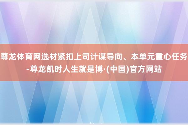 尊龙体育网选材紧扣上司计谋导向、本单元重心任务-尊龙凯时人生就是博·(中国)官方网站