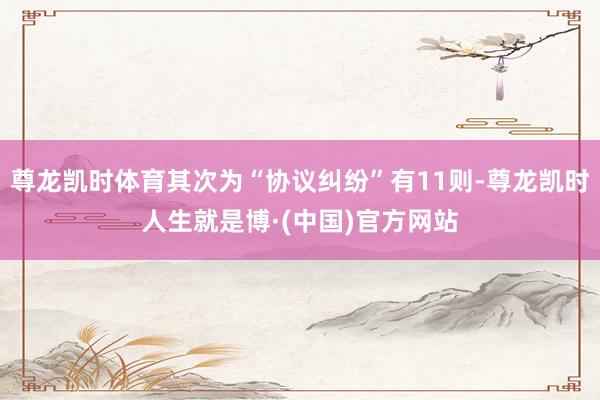尊龙凯时体育其次为“协议纠纷”有11则-尊龙凯时人生就是博·(中国)官方网站