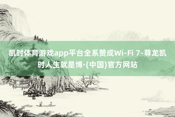 凯时体育游戏app平台全系赞成Wi-Fi 7-尊龙凯时人生就是博·(中国)官方网站