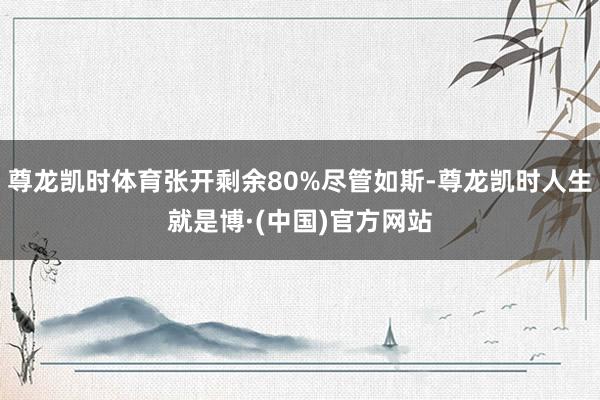 尊龙凯时体育张开剩余80%尽管如斯-尊龙凯时人生就是博·(中国)官方网站