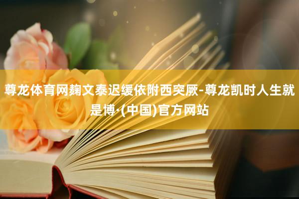 尊龙体育网麹文泰迟缓依附西突厥-尊龙凯时人生就是博·(中国)官方网站