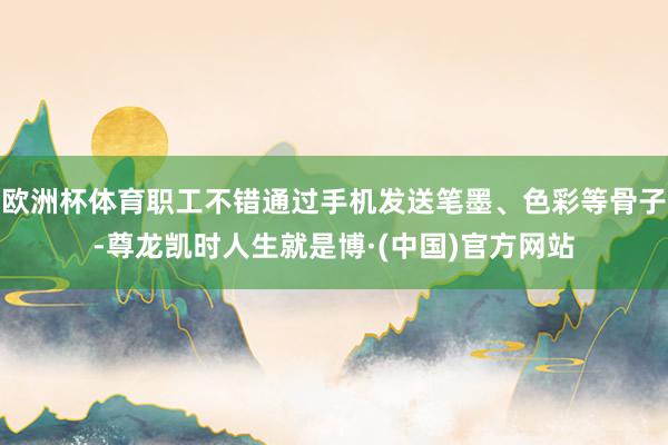 欧洲杯体育职工不错通过手机发送笔墨、色彩等骨子-尊龙凯时人生就是博·(中国)官方网站