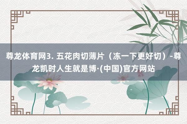 尊龙体育网3. 五花肉切薄片（冻一下更好切）-尊龙凯时人生就是博·(中国)官方网站