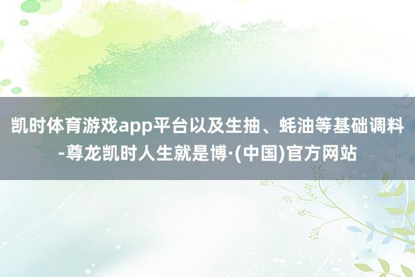 凯时体育游戏app平台以及生抽、蚝油等基础调料-尊龙凯时人生就是博·(中国)官方网站