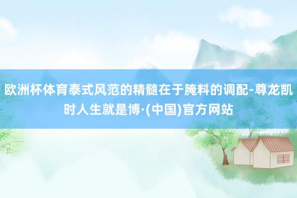 欧洲杯体育泰式风范的精髓在于腌料的调配-尊龙凯时人生就是博·(中国)官方网站