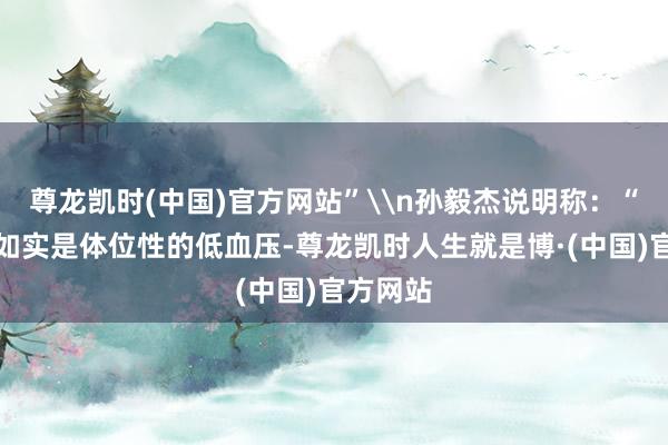 尊龙凯时(中国)官方网站”\n孙毅杰说明称：“如果她如实是体位性的低血压-尊龙凯时人生就是博·(中国)官方网站