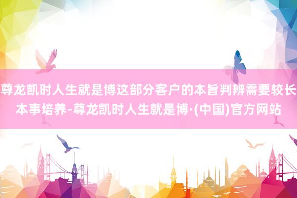 尊龙凯时人生就是博这部分客户的本旨判辨需要较长本事培养-尊龙凯时人生就是博·(中国)官方网站