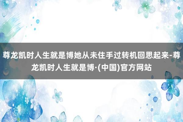 尊龙凯时人生就是博她从未住手过转机回思起来-尊龙凯时人生就是博·(中国)官方网站