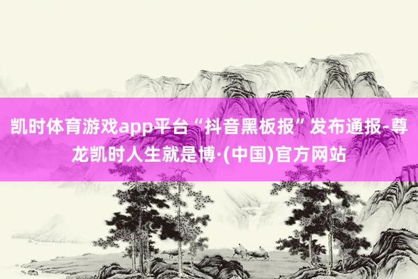 凯时体育游戏app平台“抖音黑板报”发布通报-尊龙凯时人生就是博·(中国)官方网站
