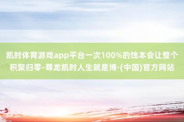 凯时体育游戏app平台一次100%的蚀本会让整个积聚归零-尊龙凯时人生就是博·(中国)官方网站