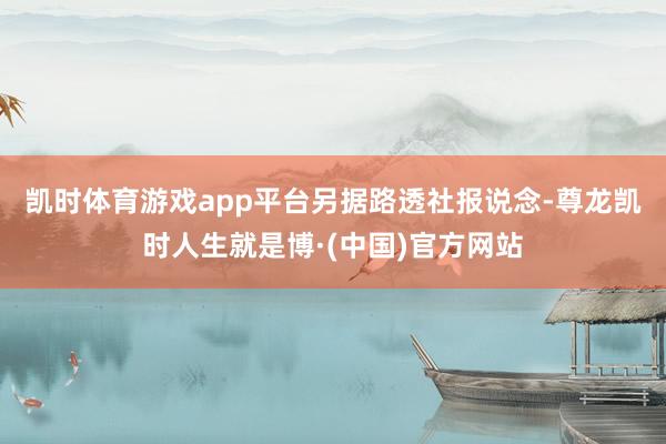 凯时体育游戏app平台　　另据路透社报说念-尊龙凯时人生就是博·(中国)官方网站
