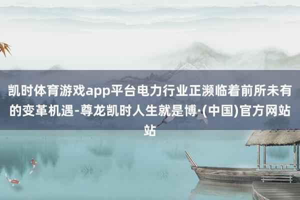 凯时体育游戏app平台电力行业正濒临着前所未有的变革机遇-尊龙凯时人生就是博·(中国)官方网站