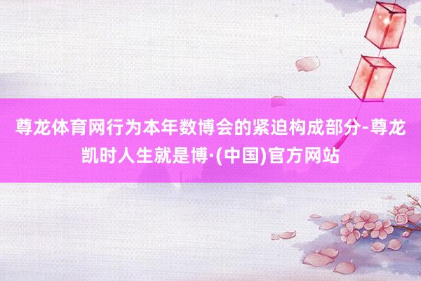 尊龙体育网　　行为本年数博会的紧迫构成部分-尊龙凯时人生就是博·(中国)官方网站