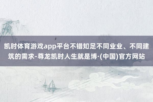 凯时体育游戏app平台不错知足不同业业、不同建筑的需求-尊龙凯时人生就是博·(中国)官方网站