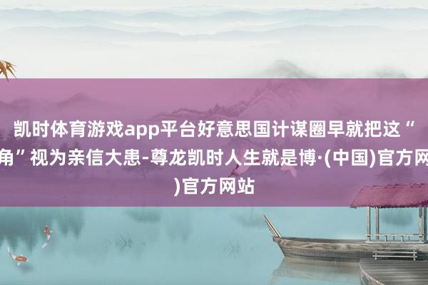 凯时体育游戏app平台好意思国计谋圈早就把这“三角”视为亲信大患-尊龙凯时人生就是博·(中国)官方网站
