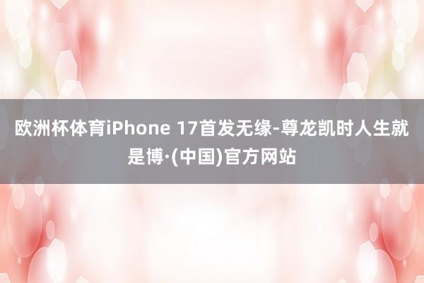 欧洲杯体育iPhone 17首发无缘-尊龙凯时人生就是博·(中国)官方网站