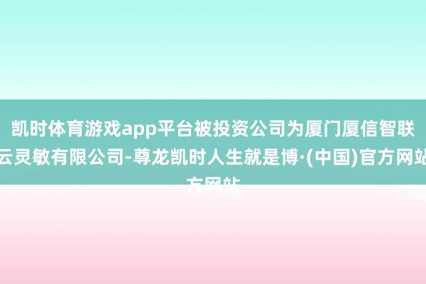 凯时体育游戏app平台被投资公司为厦门厦信智联云灵敏有限公司-尊龙凯时人生就是博·(中国)官方网站