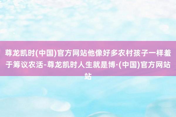 尊龙凯时(中国)官方网站他像好多农村孩子一样羞于筹议农活-尊龙凯时人生就是博·(中国)官方网站