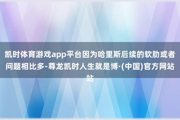 凯时体育游戏app平台因为哈里斯后续的软肋或者问题相比多-尊龙凯时人生就是博·(中国)官方网站