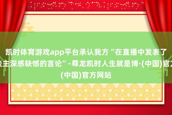 凯时体育游戏app平台承认我方“在直播中发表了令东谈主深感缺憾的言论”-尊龙凯时人生就是博·(中国)官方网站