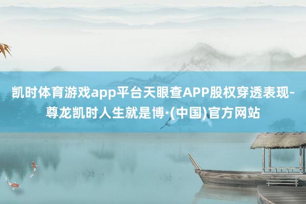 凯时体育游戏app平台天眼查APP股权穿透表现-尊龙凯时人生就是博·(中国)官方网站