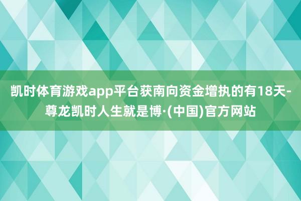 凯时体育游戏app平台获南向资金增执的有18天-尊龙凯时人生就是博·(中国)官方网站