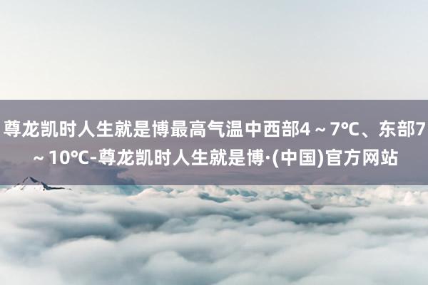 尊龙凯时人生就是博最高气温中西部4～7℃、东部7～10℃-尊龙凯时人生就是博·(中国)官方网站