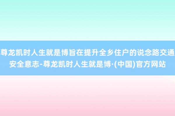 尊龙凯时人生就是博旨在提升全乡住户的说念路交通安全意志-尊龙凯时人生就是博·(中国)官方网站