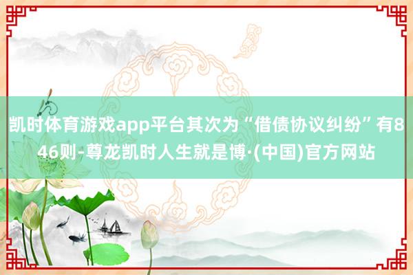 凯时体育游戏app平台其次为“借债协议纠纷”有846则-尊龙凯时人生就是博·(中国)官方网站