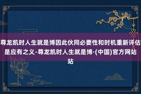 尊龙凯时人生就是博因此伙同必要性和时机重新评估是应有之义-尊龙凯时人生就是博·(中国)官方网站