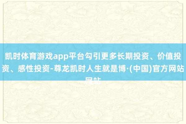 凯时体育游戏app平台勾引更多长期投资、价值投资、感性投资-尊龙凯时人生就是博·(中国)官方网站
