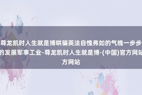 尊龙凯时人生就是博哄骗英法自愧弗如的气魄一步步的发展军事工业-尊龙凯时人生就是博·(中国)官方网站