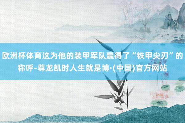 欧洲杯体育这为他的装甲军队赢得了“铁甲尖刃”的称呼-尊龙凯时人生就是博·(中国)官方网站