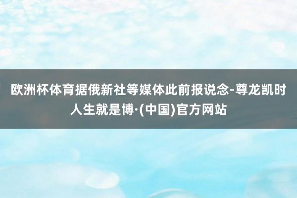 欧洲杯体育 据俄新社等媒体此前报说念-尊龙凯时人生就是博·(中国)官方网站