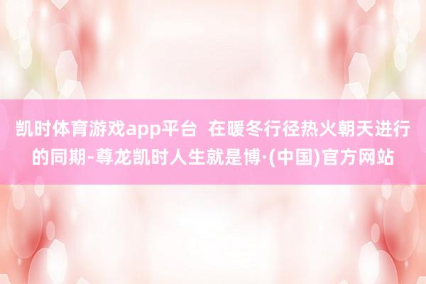 凯时体育游戏app平台 在暖冬行径热火朝天进行的同期-尊龙凯时人生就是博·(中国)官方网站