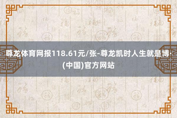 尊龙体育网报118.61元/张-尊龙凯时人生就是博·(中国)官方网站