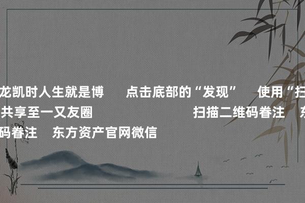 尊龙凯时人生就是博 点击底部的“发现” 使用“扫一扫” 即可将网页共享至一又友圈 扫描二维码眷注 东方资产官网微信 沪股通 深股通 港股通(沪) 港股通(深) 热门资讯 事关退市 证监会最新发声!多家公司 上调股份回购价钱三大指数涨超1% 四大行再革命高机构:资金将回来高股息资产 焦点专题 第十一届Choice最好分析师聚焦二十届三中全会淘宝将全面复旧微信支付 2024宇宙能源电板大会 卫星互联网迎高速发展 视频 一键眷注财经大咖 热门推选国度发改委发文!鼓吹政府和社会本钱勾搭新机制表情要领践诺 中国证券报 2024-12-24 东方资产 扫一扫下载APP 东方资产产物 东方资产免费版东方资产Level-2东方资产政策版妙思投研助理Choice金融结尾 证券交游 东方资产证券开户东方资产在线交游 东方资产证券交游 眷注东方资产 东方资产网微博东方资产网微信意见与提议 天天基金 扫一扫下载APP 基金交游 基金开户基金交游活期宝基金产物谨慎清醒 眷注天天基金 天天基金网微博天天基金网微信 东方资产期货 扫一扫下载APP 期货交游 期货手机开户期货电脑开户期货官方网站 信息汇聚传播视听节目许可证:0908328号 规划证券期货业务许可证编号:913101046312860336 犯科和不良信息举报:021-61278686 举报邮箱:jubao@eastmoney.com 沪ICP证:沪B2-20070217 网站备案号:沪ICP备05006054号-11 沪公网安备 31010402000120号 版权统共:东方资产网 意见与提议:4000300059/952500 对于咱们 可抓续发展 告白做事 联系咱们 诚聘英才 法律声明 澌灭保护 征稿缘起 友情连系 -尊龙凯时人生就是博·(中国)官方网站