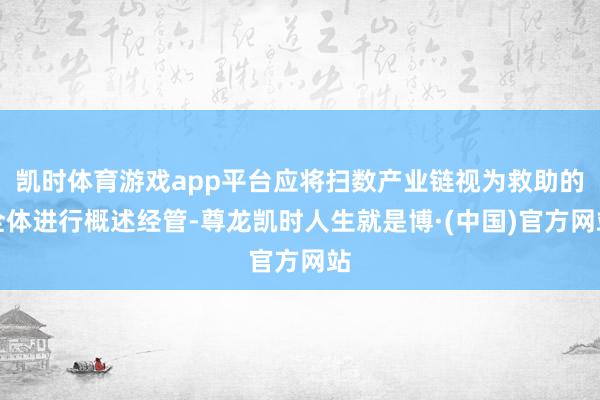 凯时体育游戏app平台应将扫数产业链视为救助的全体进行概述经管-尊龙凯时人生就是博·(中国)官方网站