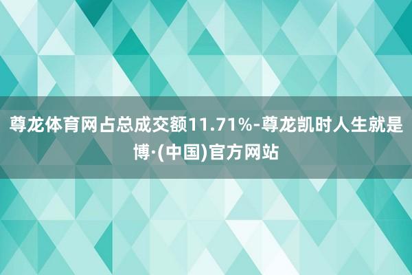 尊龙体育网占总成交额11.71%-尊龙凯时人生就是博·(中国)官方网站