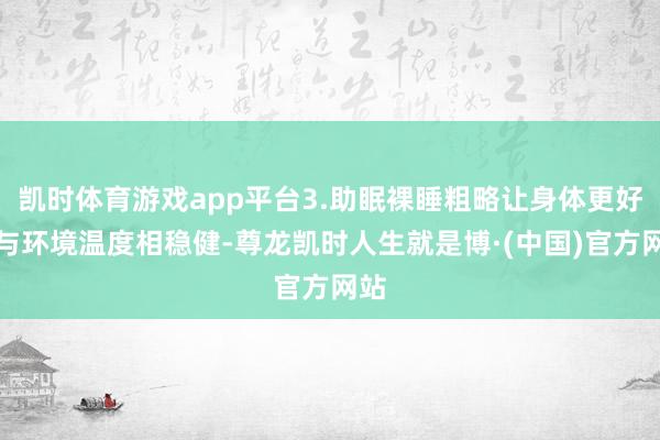 凯时体育游戏app平台3.助眠裸睡粗略让身体更好地与环境温度相稳健-尊龙凯时人生就是博·(中国)官方网站