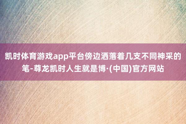 凯时体育游戏app平台傍边洒落着几支不同神采的笔-尊龙凯时人生就是博·(中国)官方网站