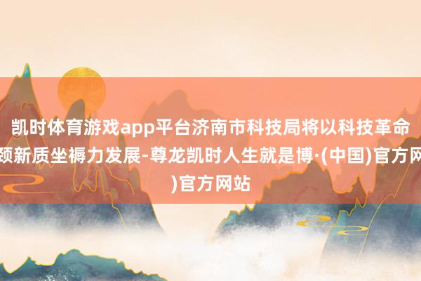 凯时体育游戏app平台济南市科技局将以科技革命引颈新质坐褥力发展-尊龙凯时人生就是博·(中国)官方网站