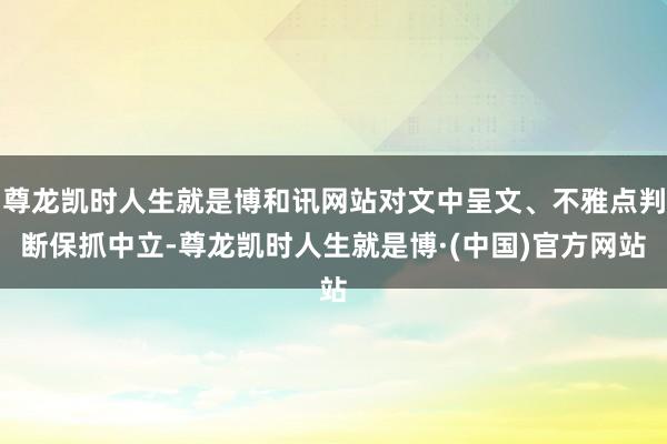 尊龙凯时人生就是博和讯网站对文中呈文、不雅点判断保抓中立-尊龙凯时人生就是博·(中国)官方网站
