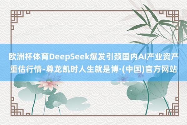 欧洲杯体育DeepSeek爆发引颈国内AI产业资产重估行情-尊龙凯时人生就是博·(中国)官方网站