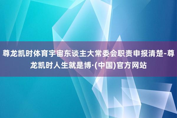 尊龙凯时体育宇宙东谈主大常委会职责申报清楚-尊龙凯时人生就是博·(中国)官方网站