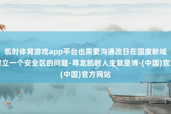 凯时体育游戏app平台也需要沟通改日在国度畛域沿线建立一个安全区的问题-尊龙凯时人生就是博·(中国)官方网站