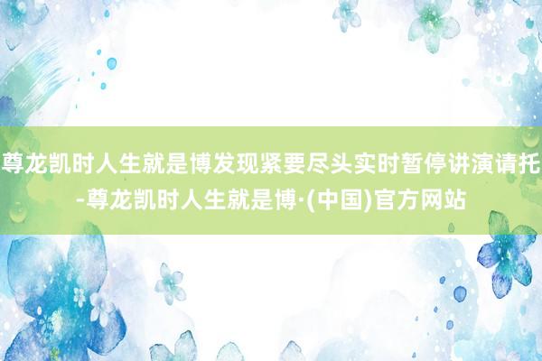 尊龙凯时人生就是博发现紧要尽头实时暂停讲演请托-尊龙凯时人生就是博·(中国)官方网站